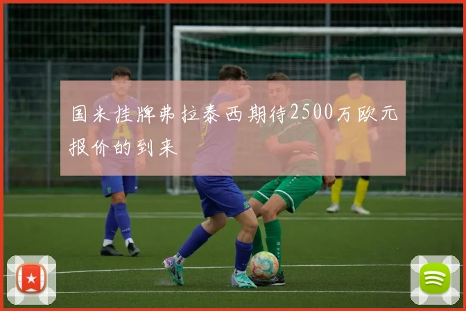 国米挂牌弗拉泰西期待2500万欧元报价的到来