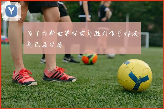 马丁内斯世界杯前与胜利俱乐部谈判已成定局
