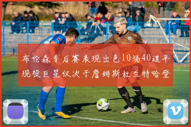 布伦森季后赛表现出色10场40追平现役巨星仅次于詹姆斯杜兰特哈登