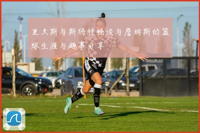 里夫斯与斯玛特畅谈与詹姆斯的篮球生涯与趣事分享