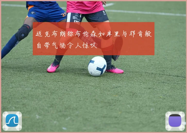迈克布朗称布伦森如库里与邓肯般自带气场令人惊叹