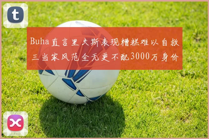 Buha直言里夫斯表现糟糕难以自救三当家风范全无更不配3000万身价
