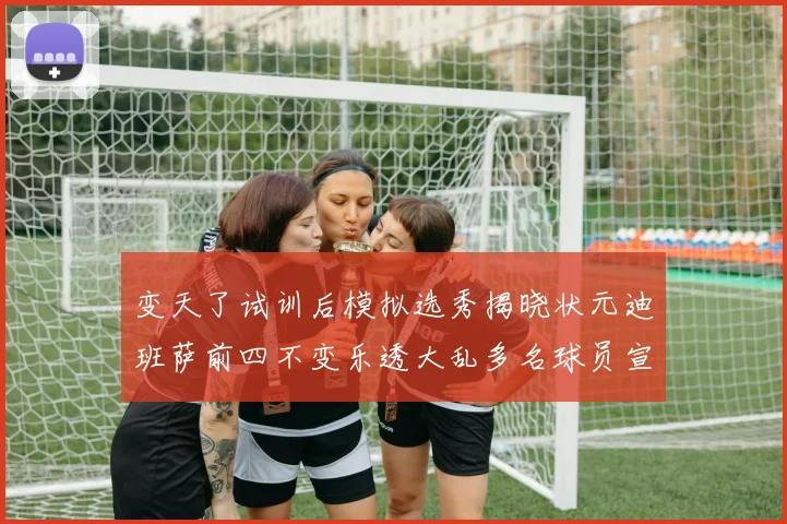 变天了试训后模拟选秀揭晓状元迪班萨前四不变乐透大乱多名球员宣布退选