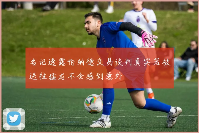 名记透露伦纳德交易谈判真实若被送往猛龙不会感到意外