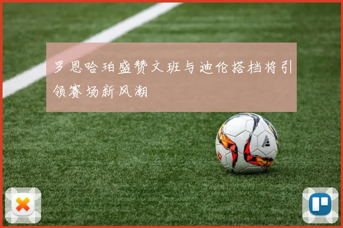 罗恩哈珀盛赞文班与迪伦搭档将引领赛场新风潮