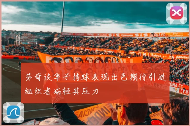 芬奇谈华子持球表现出色期待引进组织者减轻其压力