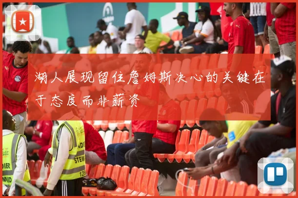 湖人展现留住詹姆斯决心的关键在于态度而非薪资