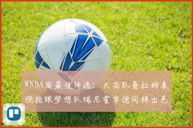 WNBA周最佳评选：火花队普拉姆表现抢眼梦想队瑞尼霍华德同样出色