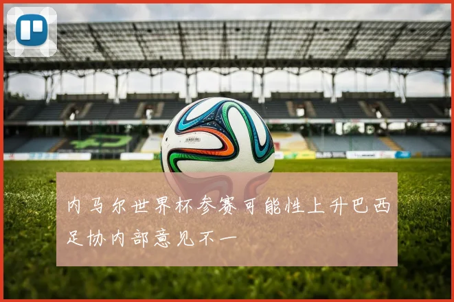 内马尔世界杯参赛可能性上升巴西足协内部意见不一