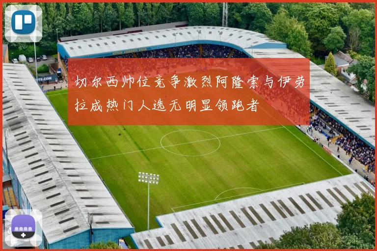 切尔西帅位竞争激烈阿隆索与伊劳拉成热门人选无明显领跑者