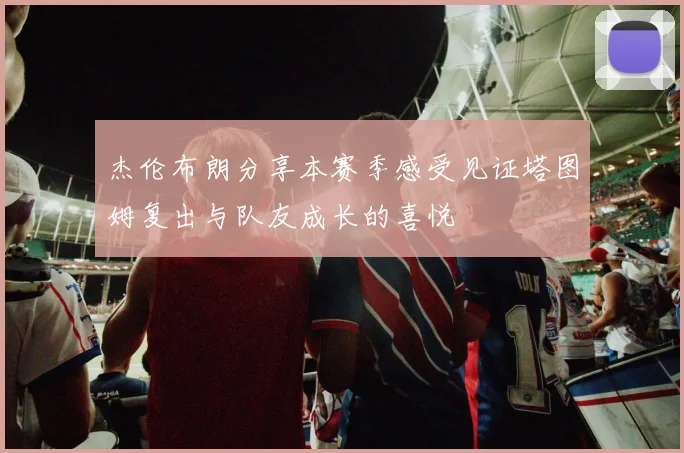 杰伦布朗分享本赛季感受见证塔图姆复出与队友成长的喜悦