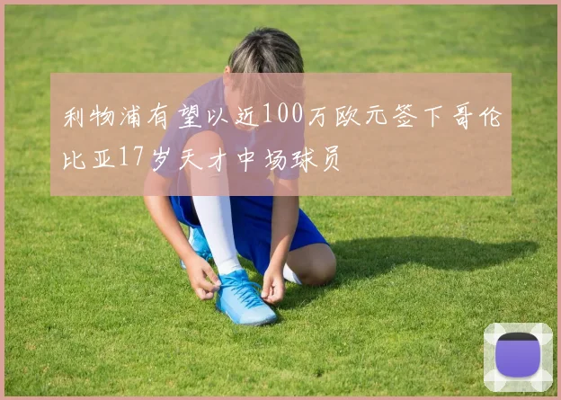 利物浦有望以近100万欧元签下哥伦比亚17岁天才中场球员