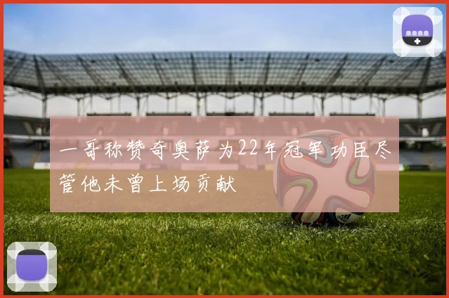 一哥称赞奇奥萨为22年冠军功臣尽管他未曾上场贡献